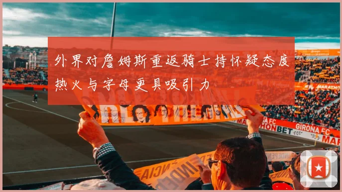 外界对詹姆斯重返骑士持怀疑态度热火与字母更具吸引力