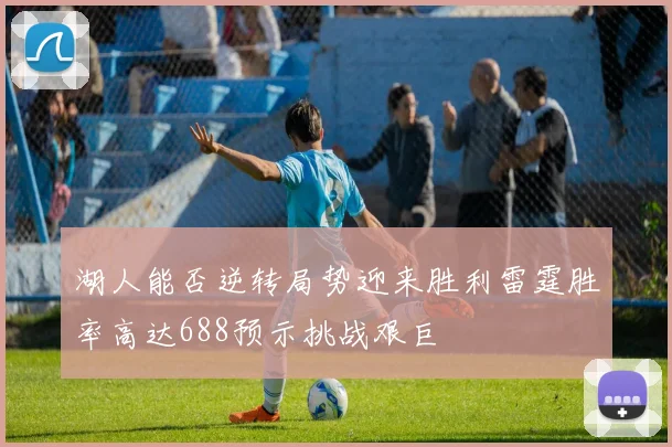 湖人能否逆转局势迎来胜利雷霆胜率高达688预示挑战艰巨