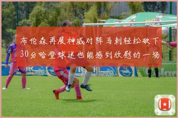 布伦森再展神威对阵马刺轻松砍下30分哈登球迷也能感到欣慰的一场比赛