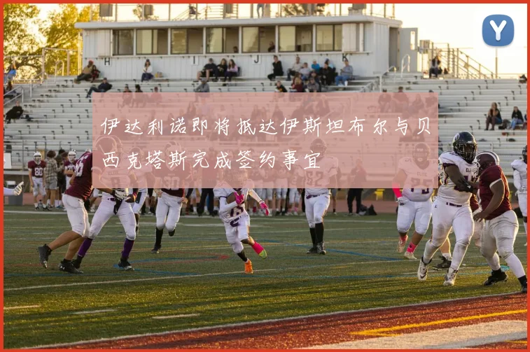 伊达利诺即将抵达伊斯坦布尔与贝西克塔斯完成签约事宜