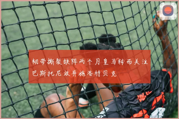 韧带撕裂缺阵两个月皇马转而关注巴斯托尼放弃施洛特贝克