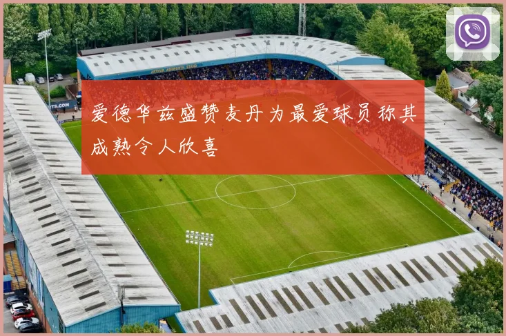 爱德华兹盛赞麦丹为最爱球员称其成熟令人欣喜