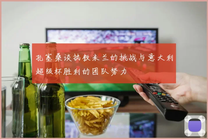 孔塞桑谈执教米兰的挑战与意大利超级杯胜利的团队努力
