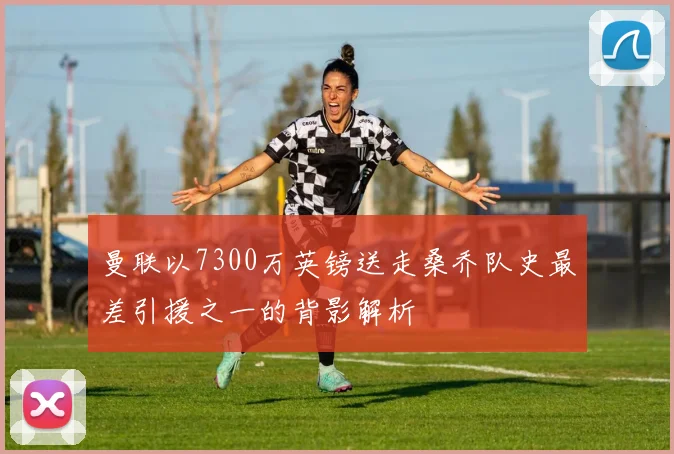 曼联以7300万英镑送走桑乔队史最差引援之一的背影解析