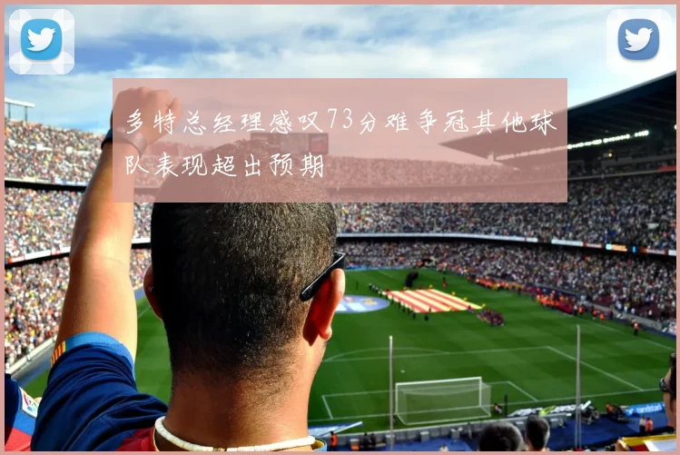 多特总经理感叹73分难争冠其他球队表现超出预期