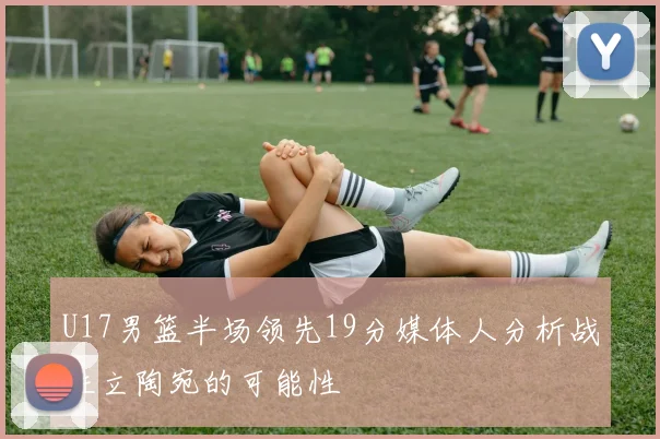 U17男篮半场领先19分媒体人分析战胜立陶宛的可能性