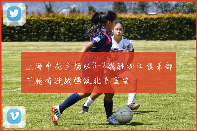 上海申花主场以3-2战胜浙江俱乐部下轮将迎战强敌北京国安